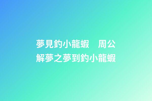 夢見釣小龍蝦　周公解夢之夢到釣小龍蝦